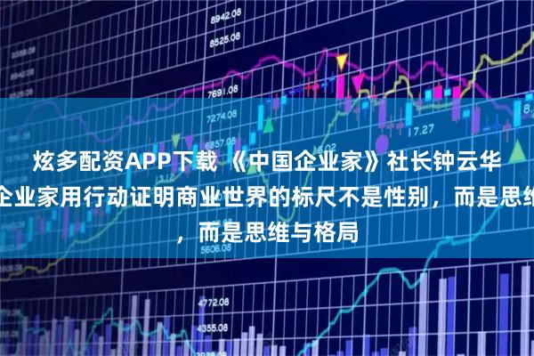 炫多配资APP下载 《中国企业家》社长钟云华：女性企业家用行动证明商业世界的标尺不是性别，而是思维与格局