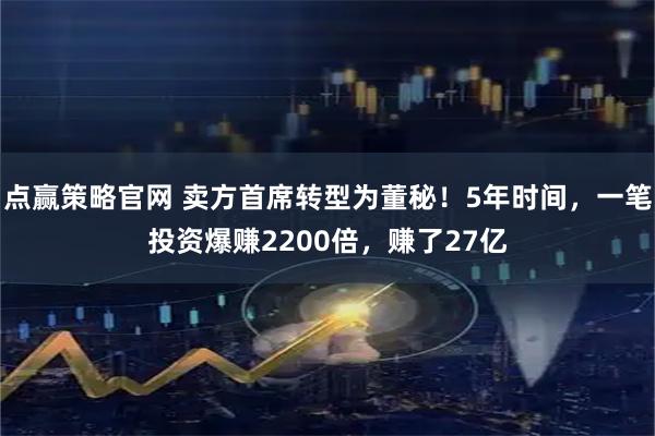 点赢策略官网 卖方首席转型为董秘！5年时间，一笔投资爆赚2200倍，赚了27亿
