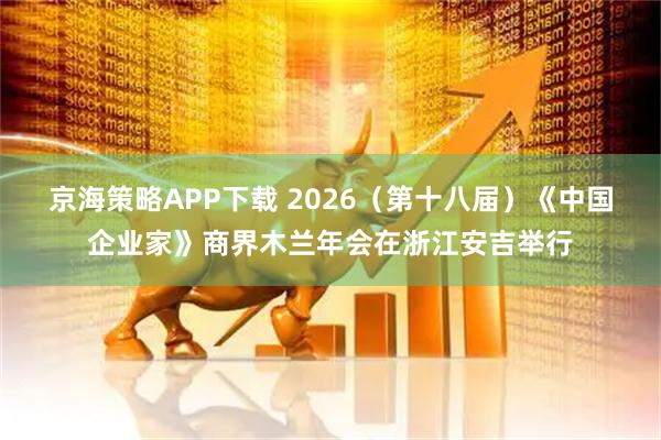 京海策略APP下载 2026（第十八届）《中国企业家》商界木兰年会在浙江安吉举行