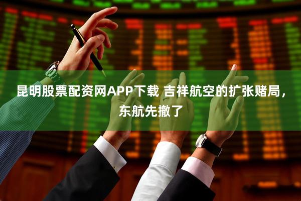 昆明股票配资网APP下载 吉祥航空的扩张赌局，东航先撤了