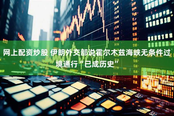 网上配资炒股 伊朗外交部说霍尔木兹海峡无条件过境通行“已成历史”