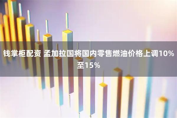 钱掌柜配资 孟加拉国将国内零售燃油价格上调10%至15%