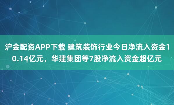 沪金配资APP下载 建筑装饰行业今日净流入资金10.14亿元，华建集团等7股净流入资金超亿元