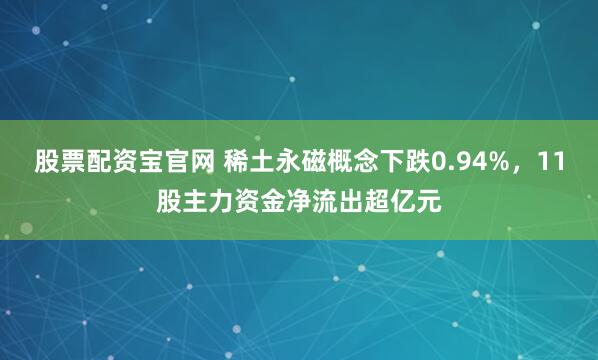 股票配资宝官网 稀土永磁概念下跌0.94%，11股主力资金净流出超亿元