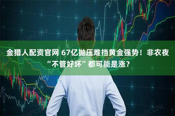 金猎人配资官网 67亿抛压难挡黄金强势！非农夜“不管好坏”都可能是涨？