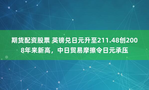 期货配资股票 英镑兑日元升至211.48创2008年来新高，中日贸易摩擦令日元承压