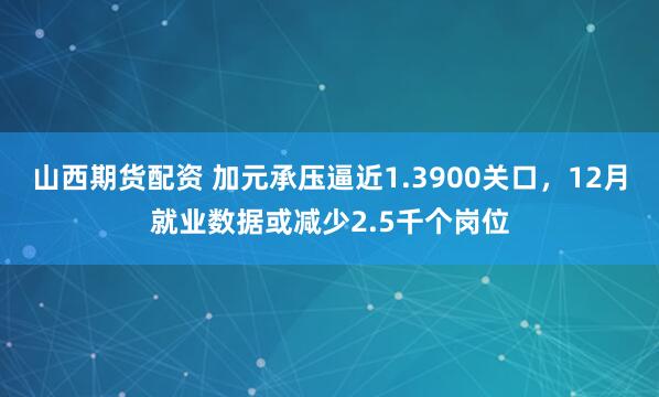 山西期货配资 加元承压逼近1.3900关口，12月就业数据或减少2.5千个岗位