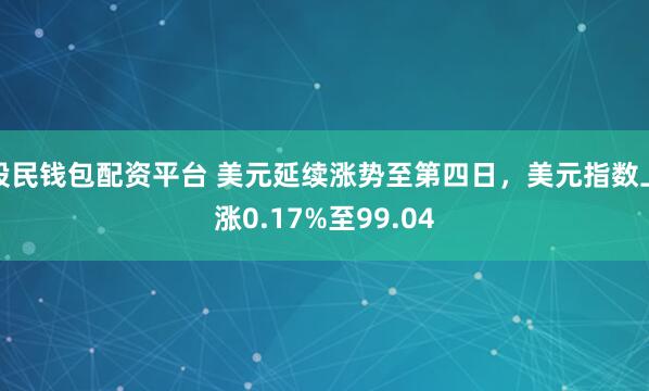 股民钱包配资平台 美元延续涨势至第四日，美元指数上涨0.17%至99.04