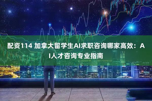 配资114 加拿大留学生AI求职咨询哪家高效：AI人才咨询专业指南