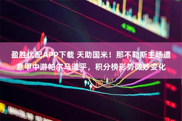 盈胜优配APP下载 天助国米！那不勒斯主场遭意甲中游帕尔马逼平，积分榜形势微妙变化