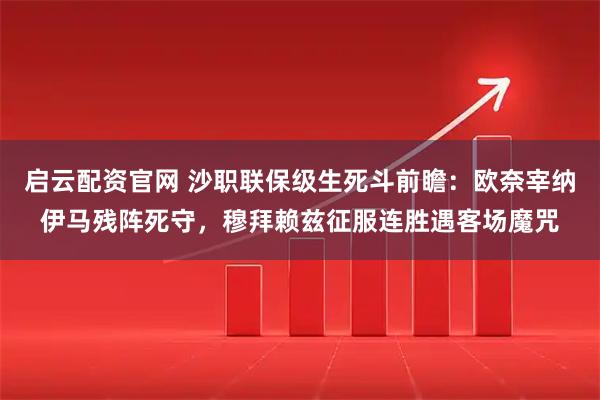启云配资官网 沙职联保级生死斗前瞻：欧奈宰纳伊马残阵死守，穆拜赖兹征服连胜遇客场魔咒