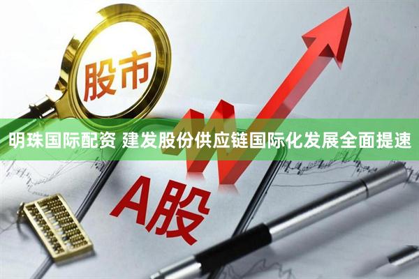 明珠国际配资 建发股份供应链国际化发展全面提速