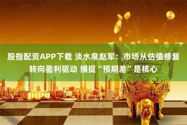 股指配资APP下载 淡水泉赵军：市场从估值修复转向盈利驱动 捕捉“预期差”是核心