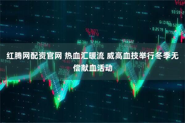 红腾网配资官网 热血汇暖流 威高血技举行冬季无偿献血活动