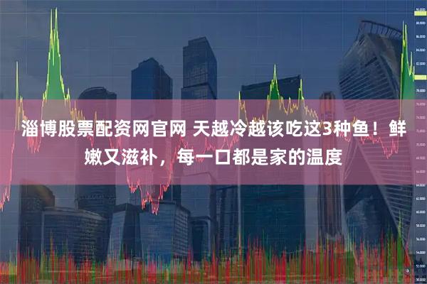 淄博股票配资网官网 天越冷越该吃这3种鱼！鲜嫩又滋补，每一口都是家的温度