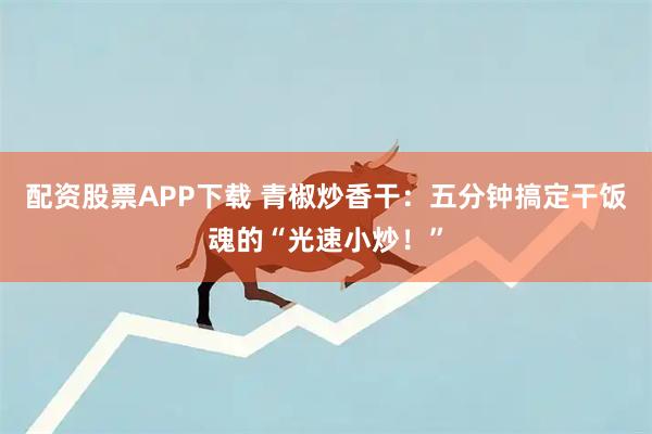 配资股票APP下载 青椒炒香干：五分钟搞定干饭魂的“光速小炒！”