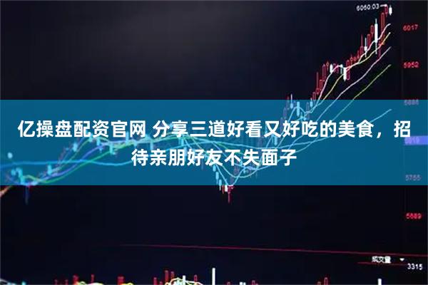 亿操盘配资官网 分享三道好看又好吃的美食，招待亲朋好友不失面子
