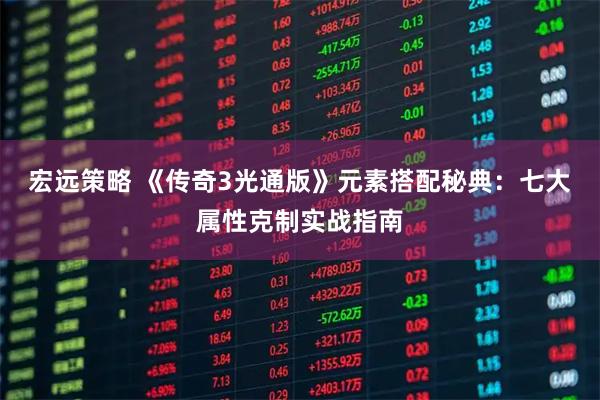 宏远策略 《传奇3光通版》元素搭配秘典：七大属性克制实战指南