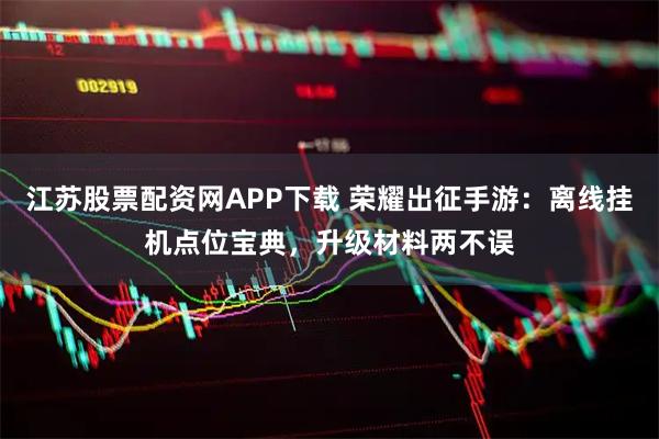 江苏股票配资网APP下载 荣耀出征手游：离线挂机点位宝典，升级材料两不误