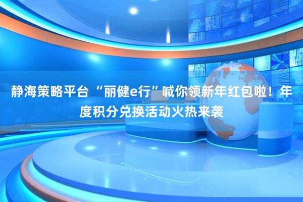 静海策略平台 “丽健e行”喊你领新年红包啦！年度积分兑换活动火热来袭