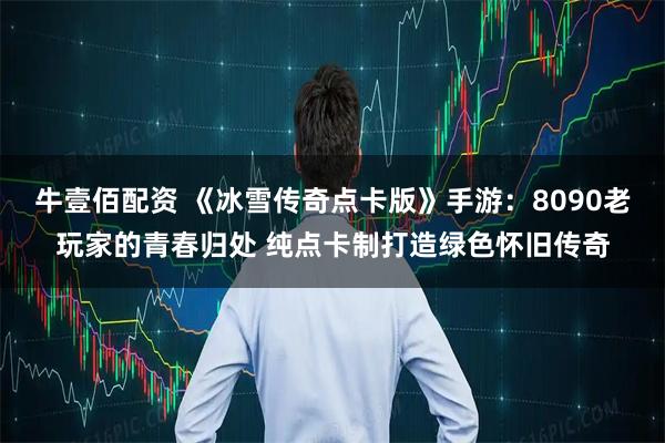 牛壹佰配资 《冰雪传奇点卡版》手游：8090老玩家的青春归处 纯点卡制打造绿色怀旧传奇