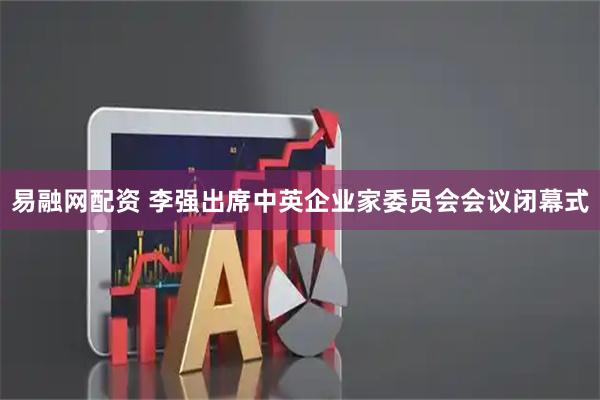 易融网配资 李强出席中英企业家委员会会议闭幕式