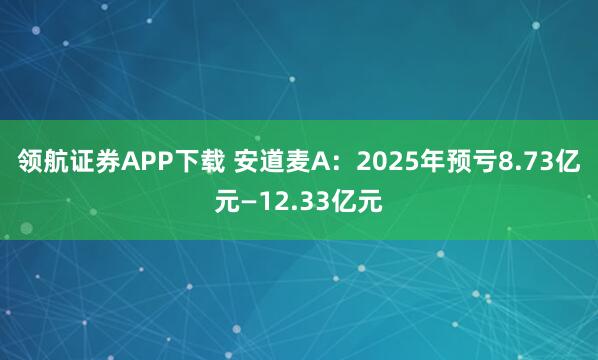 领航证券APP下载 安道麦A：2025年预亏8.73亿元—12.33亿元
