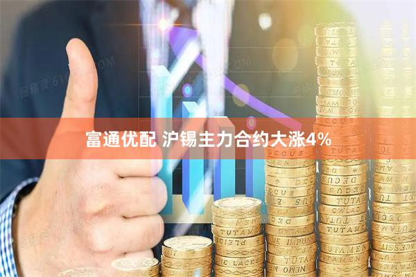 富通优配 沪锡主力合约大涨4%