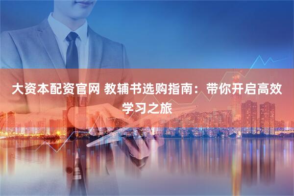 大资本配资官网 教辅书选购指南：带你开启高效学习之旅