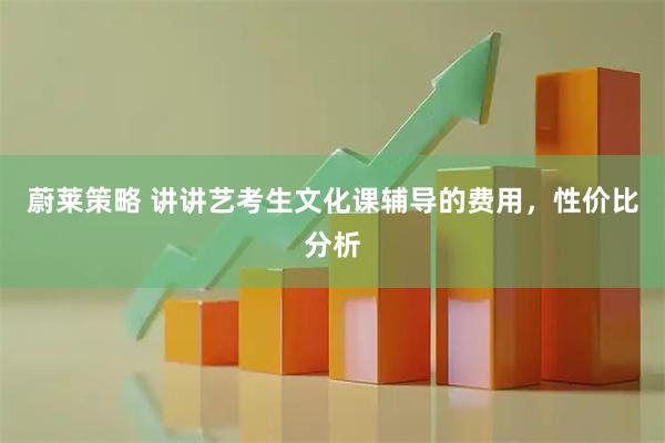 蔚莱策略 讲讲艺考生文化课辅导的费用，性价比分析