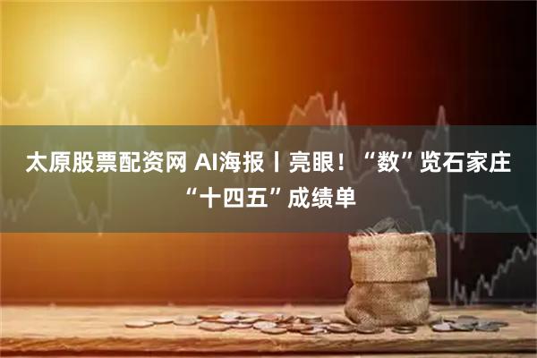 太原股票配资网 AI海报丨亮眼！“数”览石家庄“十四五”成绩单