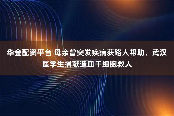 华金配资平台 母亲曾突发疾病获路人帮助，武汉医学生捐献造血干细胞救人