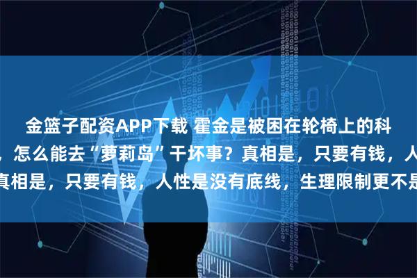 金篮子配资APP下载 霍金是被困在轮椅上的科学大脑，动手指都困难，怎么能去“萝莉岛”干坏事？真相是，只要有钱，人性是没有底线，生理限制更不是障碍