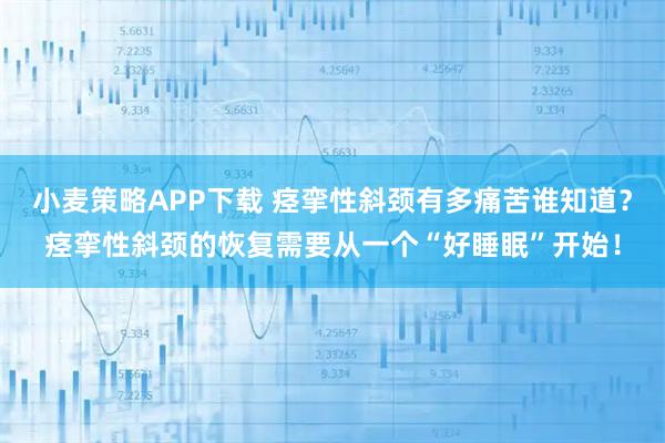 小麦策略APP下载 痉挛性斜颈有多痛苦谁知道？痉挛性斜颈的恢复需要从一个“好睡眠”开始！