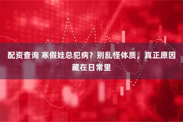 配资查询 寒假娃总犯病？别乱怪体质，真正原因藏在日常里
