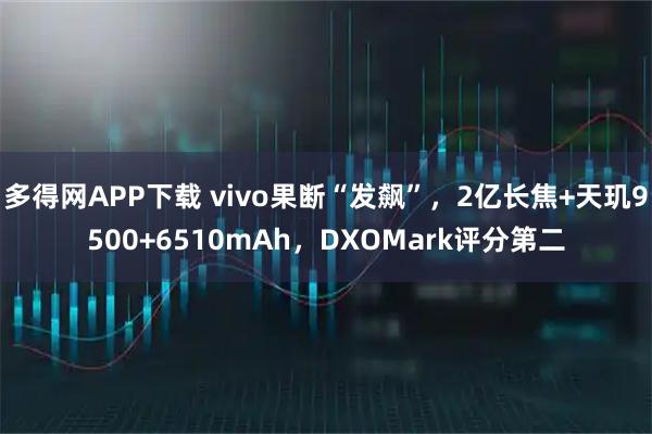 多得网APP下载 vivo果断“发飙”，2亿长焦+天玑9500+6510mAh，DXOMark评分第二