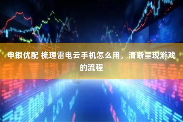 申银优配 梳理雷电云手机怎么用，清晰呈现游戏的流程