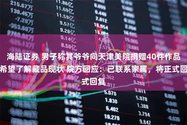 海陆证券 男子称其爷爷向天津美院捐赠40件作品，希望了解藏品现状 院方回应：已联系家属，将正式回复