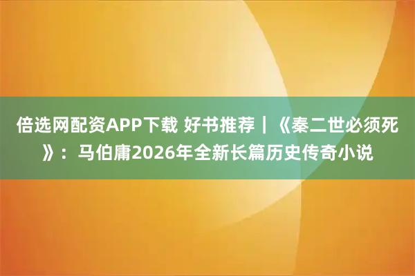 倍选网配资APP下载 好书推荐｜《秦二世必须死》：马伯庸2026年全新长篇历史传奇小说