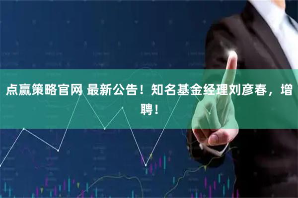 点赢策略官网 最新公告！知名基金经理刘彦春，增聘！