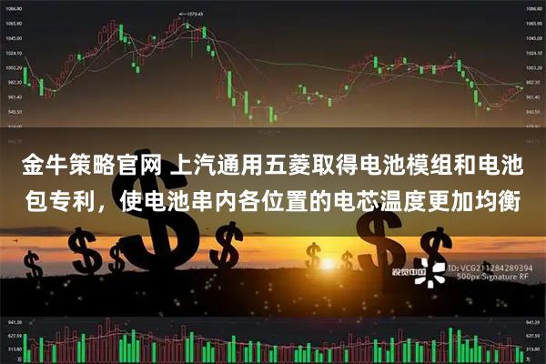 金牛策略官网 上汽通用五菱取得电池模组和电池包专利，使电池串内各位置的电芯温度更加均衡