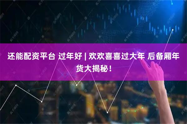 还能配资平台 过年好 | 欢欢喜喜过大年 后备厢年货大揭秘！