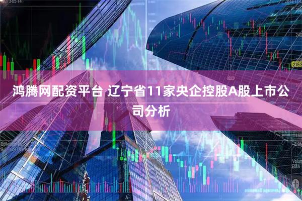 鸿腾网配资平台 辽宁省11家央企控股A股上市公司分析