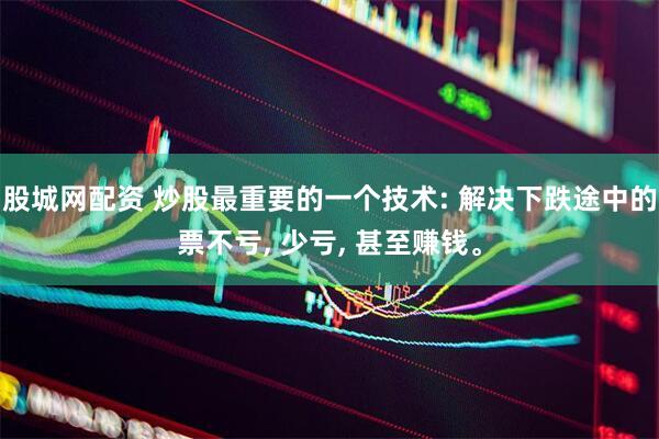 股城网配资 炒股最重要的一个技术: 解决下跌途中的票不亏, 少亏, 甚至赚钱。