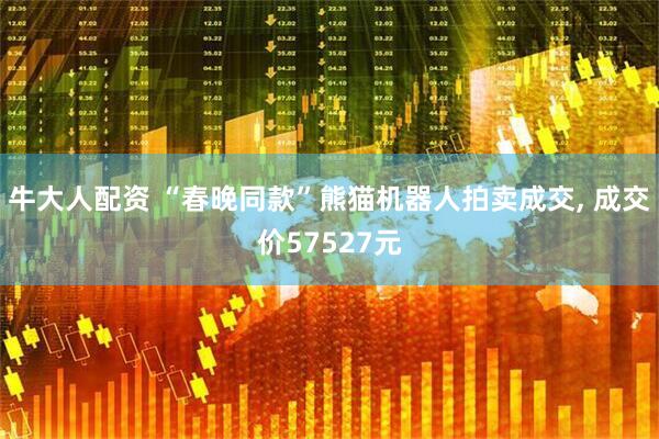 牛大人配资 “春晚同款”熊猫机器人拍卖成交, 成交价57527元
