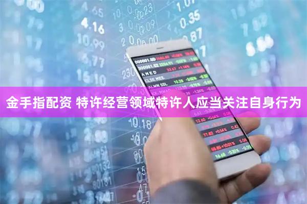 金手指配资 特许经营领域特许人应当关注自身行为